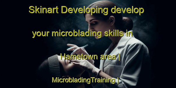 Skinart Developing develop your microblading skills in Hametown area | MicrobladingTraining | MicrobladingClasses | SkinartTraining-United States